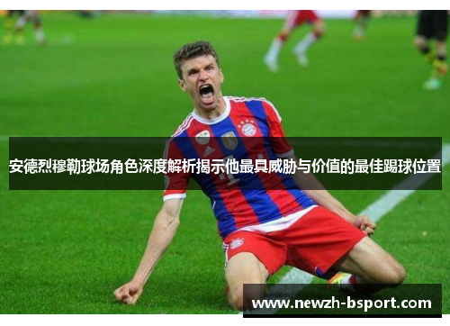 安德烈穆勒球场角色深度解析揭示他最具威胁与价值的最佳踢球位置