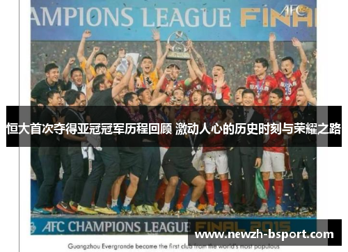 恒大首次夺得亚冠冠军历程回顾 激动人心的历史时刻与荣耀之路