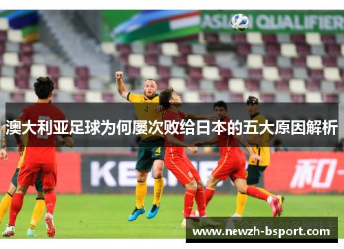 澳大利亚足球为何屡次败给日本的五大原因解析