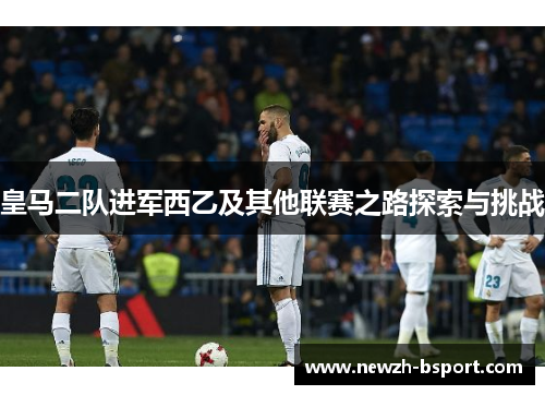 皇马二队进军西乙及其他联赛之路探索与挑战