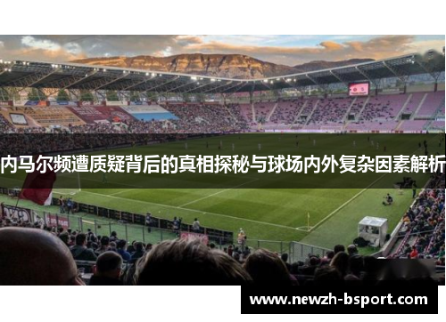 内马尔频遭质疑背后的真相探秘与球场内外复杂因素解析