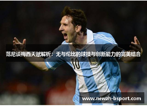 范尼谈梅西天赋解析：无与伦比的球技与创新能力的完美结合