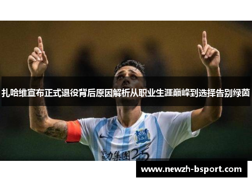 扎哈维宣布正式退役背后原因解析从职业生涯巅峰到选择告别绿茵