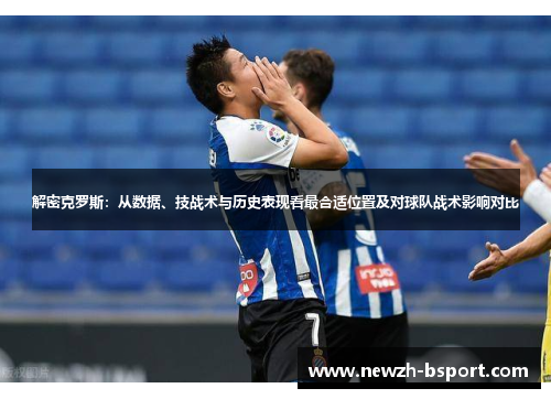 解密克罗斯：从数据、技战术与历史表现看最合适位置及对球队战术影响对比