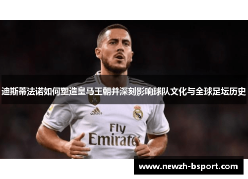 迪斯蒂法诺如何塑造皇马王朝并深刻影响球队文化与全球足坛历史