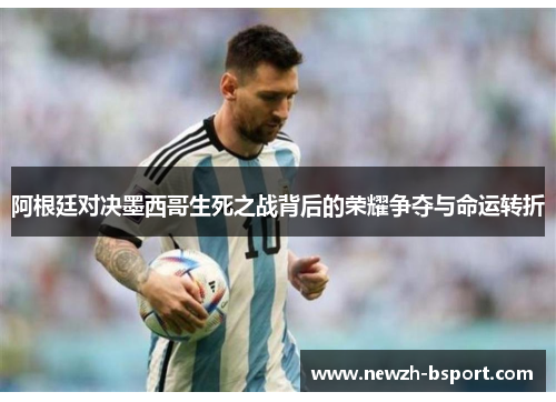 阿根廷对决墨西哥生死之战背后的荣耀争夺与命运转折