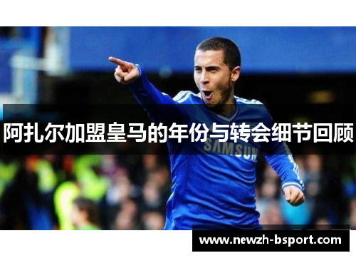 阿扎尔加盟皇马的年份与转会细节回顾