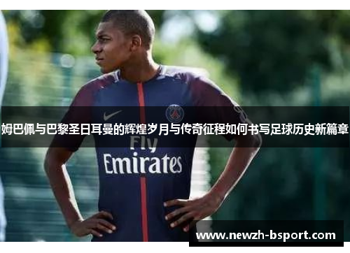 姆巴佩与巴黎圣日耳曼的辉煌岁月与传奇征程如何书写足球历史新篇章