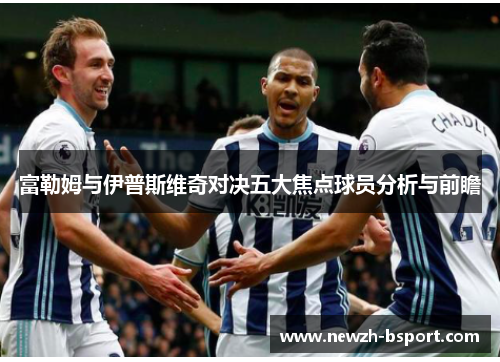 富勒姆与伊普斯维奇对决五大焦点球员分析与前瞻