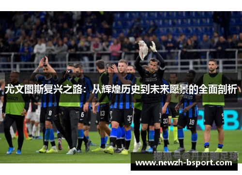 尤文图斯复兴之路：从辉煌历史到未来愿景的全面剖析