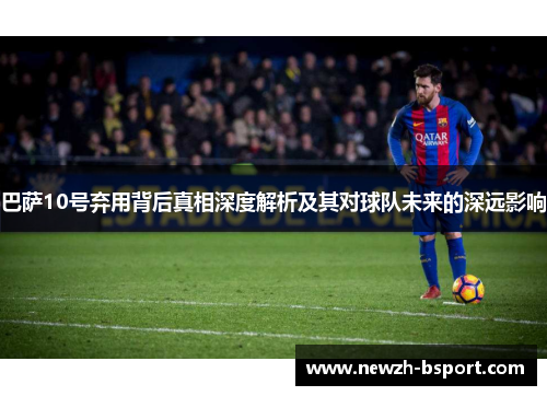 巴萨10号弃用背后真相深度解析及其对球队未来的深远影响