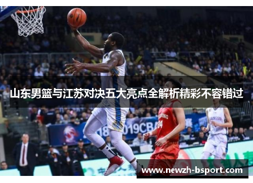 山东男篮与江苏对决五大亮点全解析精彩不容错过