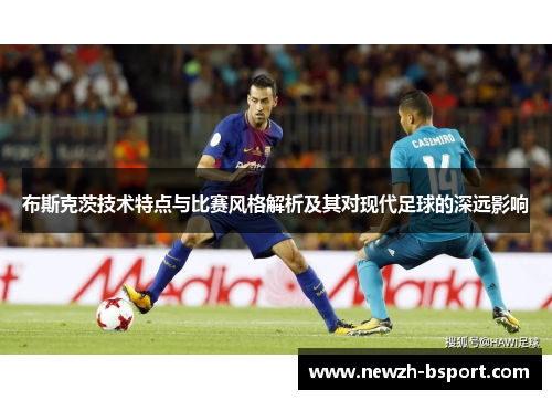布斯克茨技术特点与比赛风格解析及其对现代足球的深远影响
