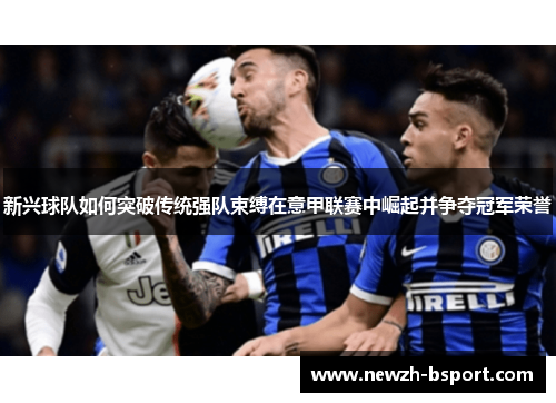 新兴球队如何突破传统强队束缚在意甲联赛中崛起并争夺冠军荣誉