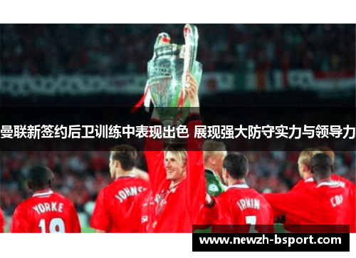 曼联新签约后卫训练中表现出色 展现强大防守实力与领导力