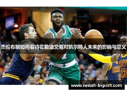 杰伦布朗如何看待霍勒迪交易对凯尔特人未来的影响与意义