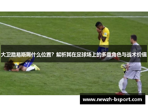 大卫路易斯踢什么位置？解析其在足球场上的多重角色与战术价值