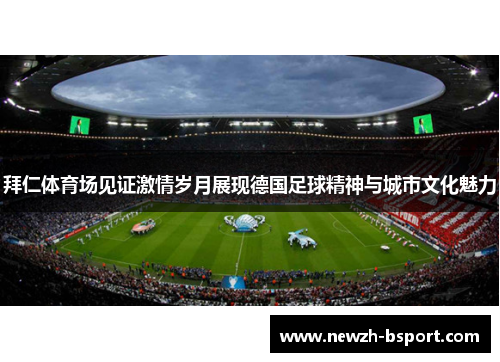 拜仁体育场见证激情岁月展现德国足球精神与城市文化魅力