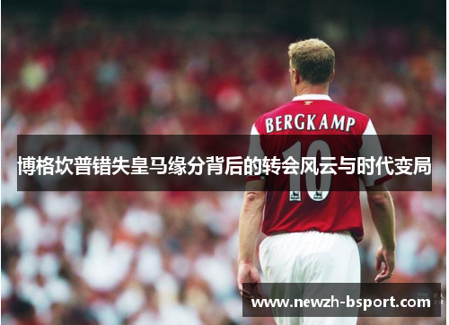 博格坎普错失皇马缘分背后的转会风云与时代变局