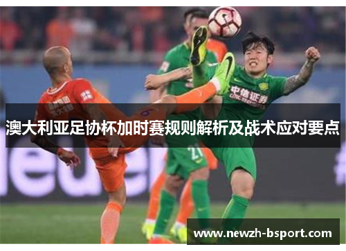澳大利亚足协杯加时赛规则解析及战术应对要点
