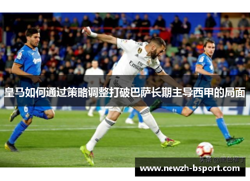 皇马如何通过策略调整打破巴萨长期主导西甲的局面