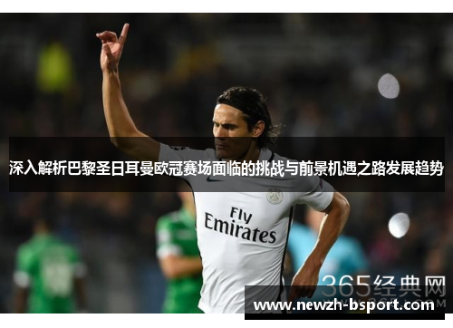 深入解析巴黎圣日耳曼欧冠赛场面临的挑战与前景机遇之路发展趋势