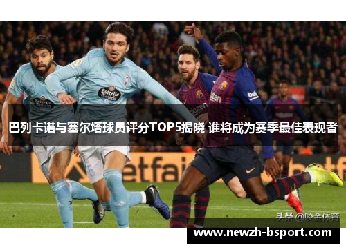 巴列卡诺与塞尔塔球员评分TOP5揭晓 谁将成为赛季最佳表现者