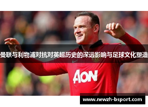 曼联与利物浦对抗对英超历史的深远影响与足球文化塑造