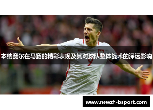 本纳赛尔在马赛的精彩表现及其对球队整体战术的深远影响