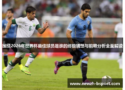 围绕2026年世界杯最佳球员是谁的终极猜想与前瞻分析全面解读