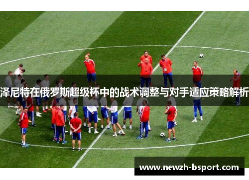 泽尼特在俄罗斯超级杯中的战术调整与对手适应策略解析