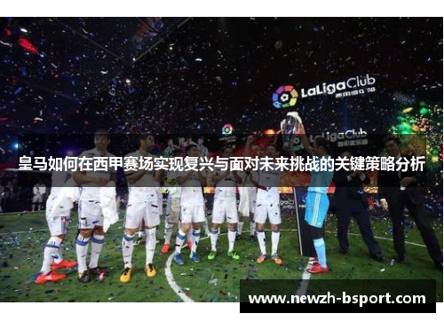 皇马如何在西甲赛场实现复兴与面对未来挑战的关键策略分析