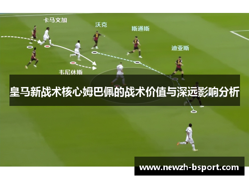 皇马新战术核心姆巴佩的战术价值与深远影响分析