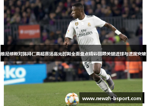 维尼修斯对阵拜仁英超赛场高光时刻全面盘点精彩回顾关键进球与速度突破