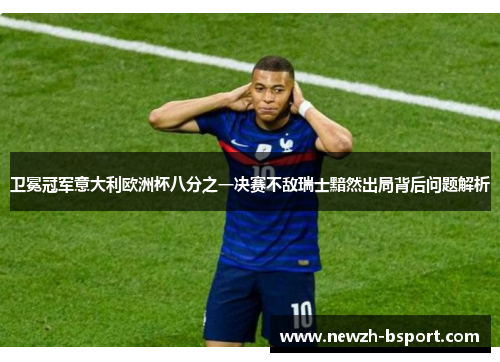 卫冕冠军意大利欧洲杯八分之一决赛不敌瑞士黯然出局背后问题解析