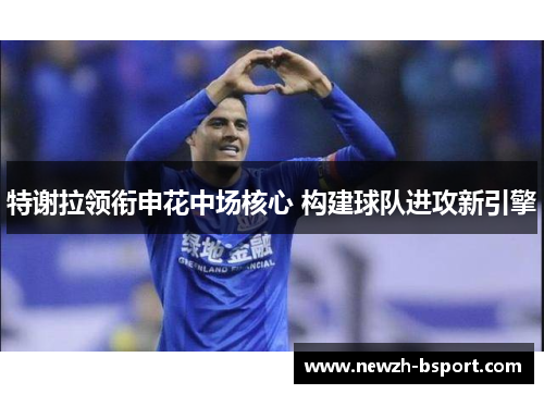 特谢拉领衔申花中场核心 构建球队进攻新引擎