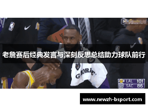 老詹赛后经典发言与深刻反思总结助力球队前行