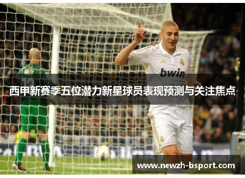 西甲新赛季五位潜力新星球员表现预测与关注焦点