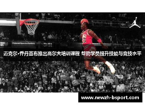 迈克尔·乔丹宣布推出高尔夫培训课程 帮助学员提升技能与竞技水平 迈克尔·乔丹宣布推出高尔夫培训课程 帮助学员提升技能与竞技水平