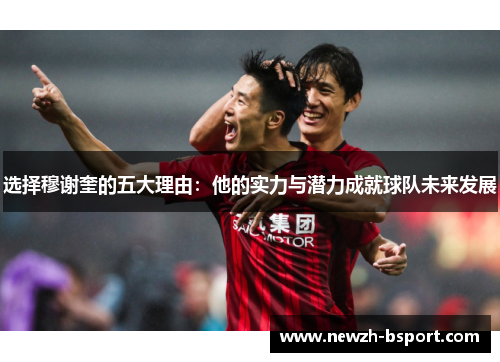 选择穆谢奎的五大理由:他的实力与潜力成就球队未来发展 选择穆谢奎的五大理由:他的实力与潜力成就球队未来发展