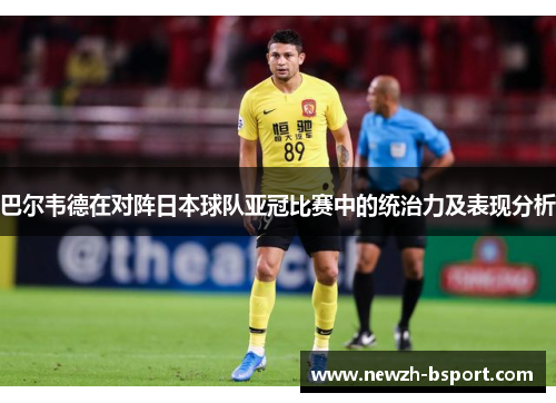 巴尔韦德在对阵日本球队亚冠比赛中的统治力及表现分析