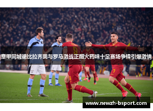意甲同城德比拉齐奥与罗马激战正酣火药味十足赛场争锋引爆激情 意甲同城德比拉齐奥与罗马激战正酣火药味十足赛场争锋引爆激情