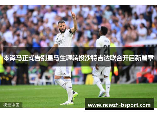 本泽马正式告别皇马生涯转投沙特吉达联合开启新篇章 本泽马正式告别皇马生涯转投沙特吉达联合开启新篇章