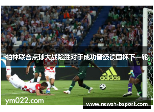 柏林联合点球大战险胜对手成功晋级德国杯下一轮 柏林联合点球大战险胜对手成功晋级德国杯下一轮