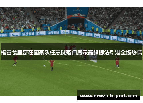格雷戈里奇在国家队任意球破门展示高超脚法引爆全场热情 格雷戈里奇在国家队任意球破门展示高超脚法引爆全场热情