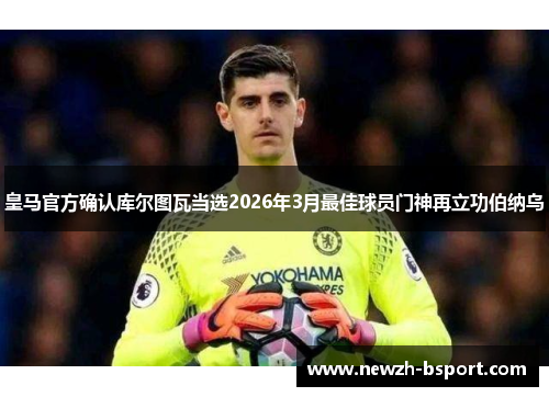 皇马官方确认库尔图瓦当选2026年3月最佳球员门神再立功伯纳乌 皇马官方确认库尔图瓦当选2026年3月最佳球员门神再立功伯纳乌